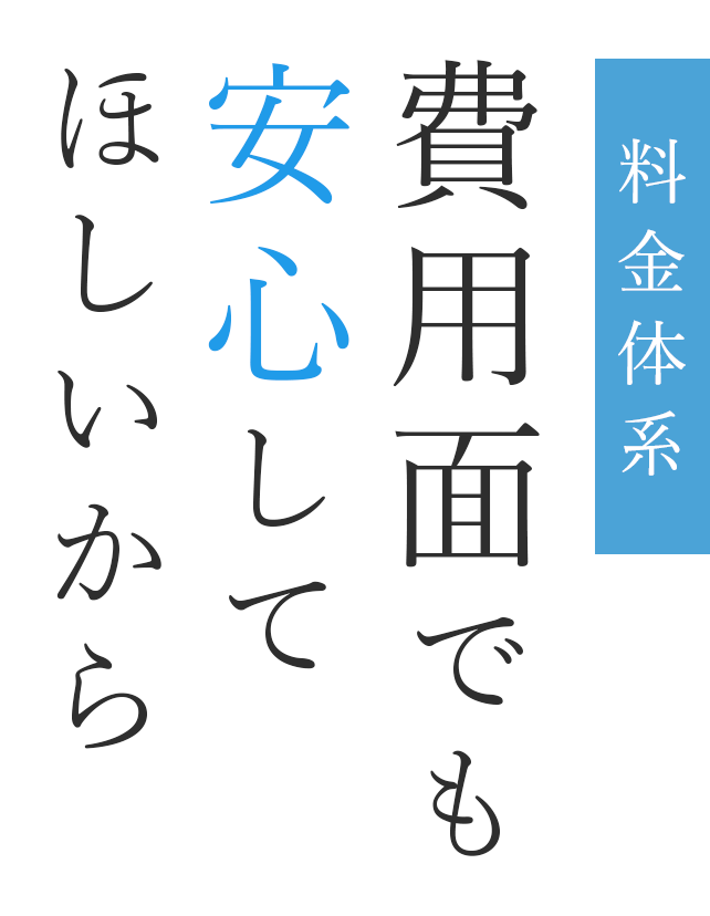 料金体系 費用面でも安心してほしいから